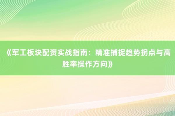 《军工板块配资实战指南：精准捕捉趋势拐点与高胜率操作方向》