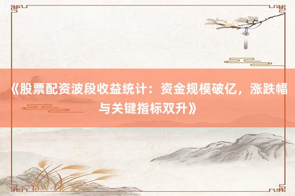 《股票配资波段收益统计：资金规模破亿，涨跌幅与关键指标双升》