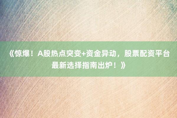《惊爆！A股热点突变+资金异动，股票配资平台最新选择指南出炉！》