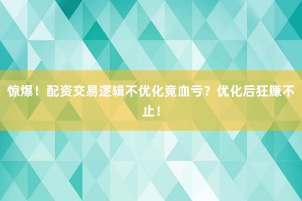 惊爆！配资交易逻辑不优化竟血亏？优化后狂赚不止！