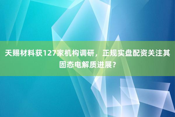 天赐材料获127家机构调研，正规实盘配资关注其固态电解质进展？