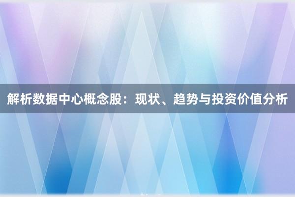 解析数据中心概念股：现状、趋势与投资价值分析