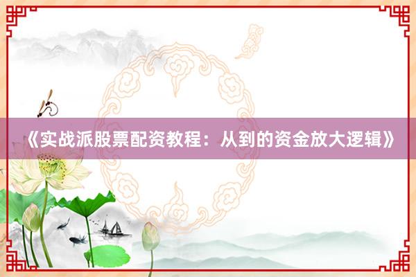 《实战派股票配资教程：从到的资金放大逻辑》