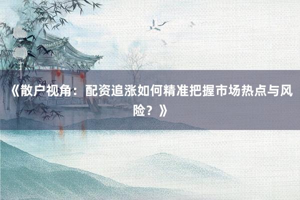 《散户视角：配资追涨如何精准把握市场热点与风险？》