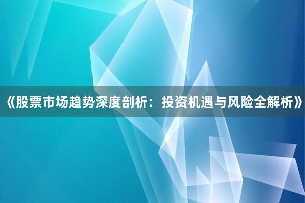 《股票市场趋势深度剖析：投资机遇与风险全解析》