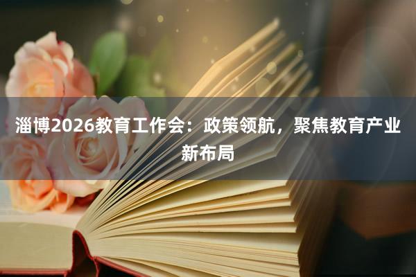 淄博2026教育工作会：政策领航，聚焦教育产业新布局