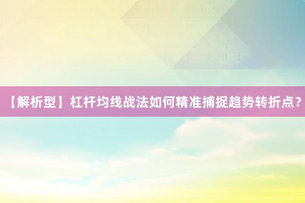 【解析型】杠杆均线战法如何精准捕捉趋势转折点？