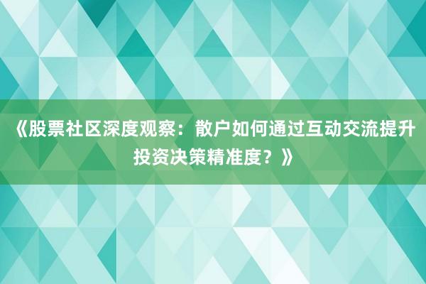 《股票社区深度观察：散户如何通过互动交流提升投资决策精准度？》
