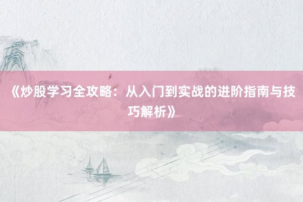 《炒股学习全攻略：从入门到实战的进阶指南与技巧解析》