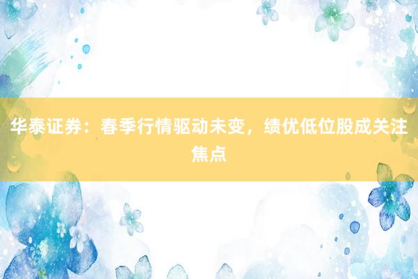 华泰证券：春季行情驱动未变，绩优低位股成关注焦点