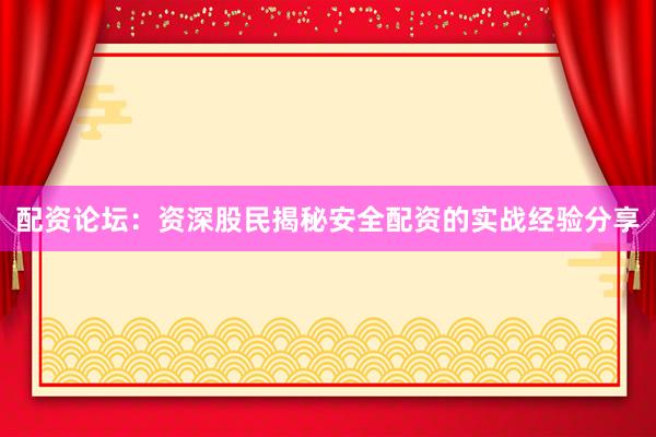 配资论坛：资深股民揭秘安全配资的实战经验分享