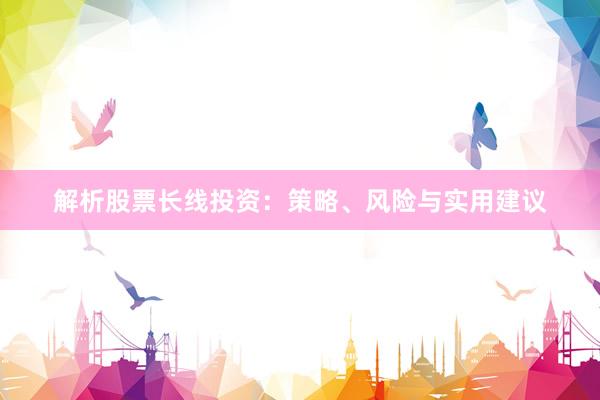 解析股票长线投资：策略、风险与实用建议