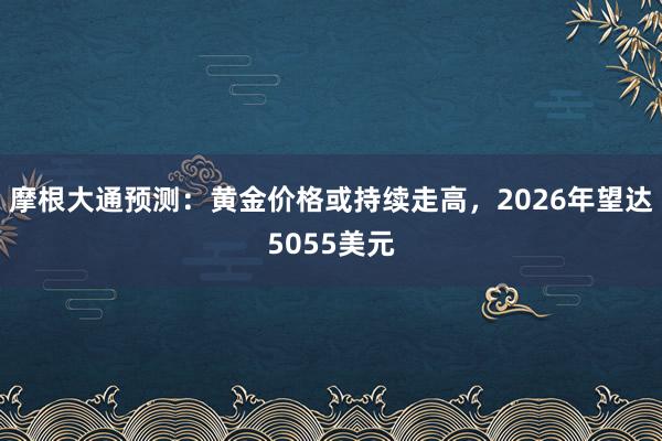 摩根大通预测：黄金价格或持续走高，2026年望达5055美元