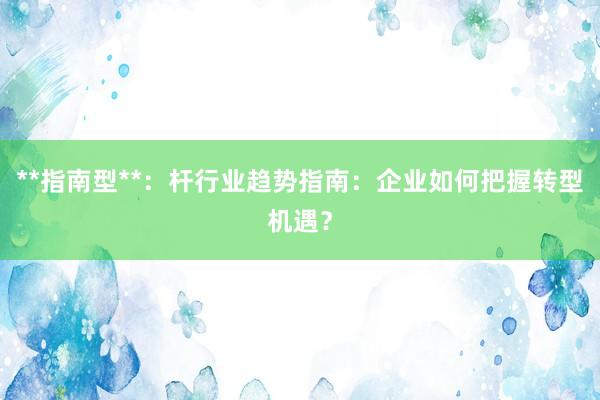 **指南型**：杆行业趋势指南：企业如何把握转型机遇？