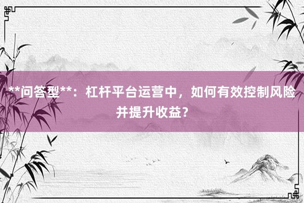 **问答型**：杠杆平台运营中，如何有效控制风险并提升收益？