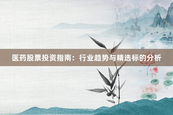 医药股票投资指南：行业趋势与精选标的分析