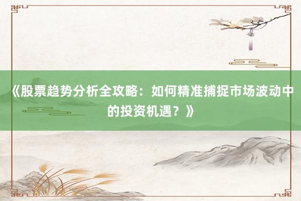 《股票趋势分析全攻略：如何精准捕捉市场波动中的投资机遇？》