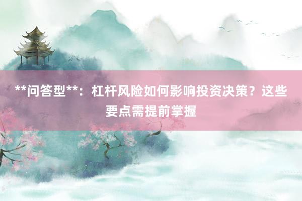 **问答型**：杠杆风险如何影响投资决策？这些要点需提前掌握