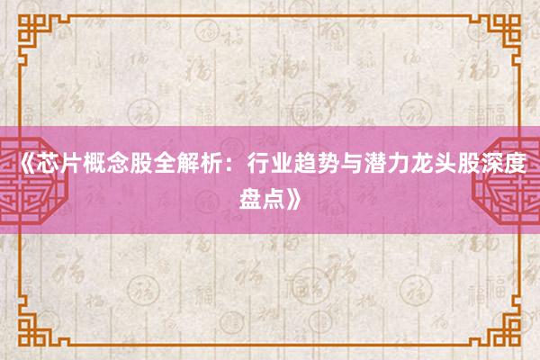 《芯片概念股全解析：行业趋势与潜力龙头股深度盘点》