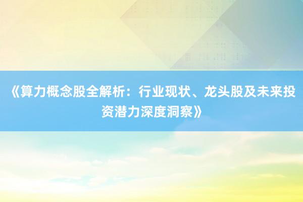 《算力概念股全解析：行业现状、龙头股及未来投资潜力深度洞察》