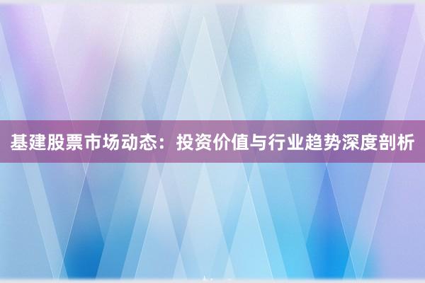 基建股票市场动态：投资价值与行业趋势深度剖析
