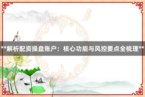 **解析配资操盘账户：核心功能与风控要点全梳理**