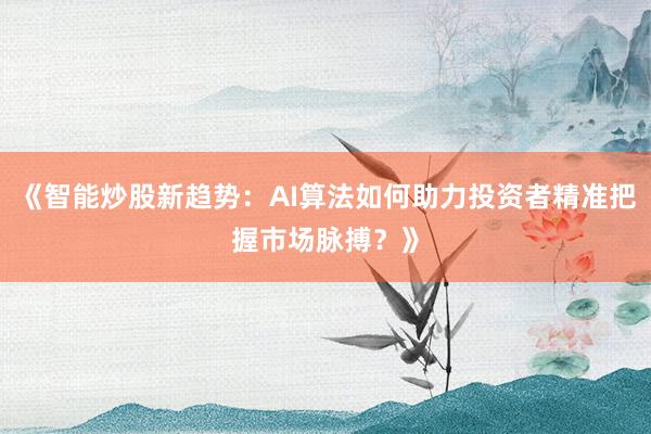 《智能炒股新趋势：AI算法如何助力投资者精准把握市场脉搏？》