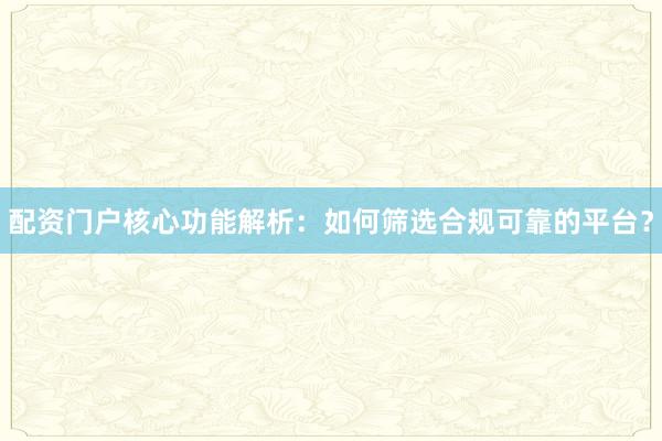 配资门户核心功能解析：如何筛选合规可靠的平台？