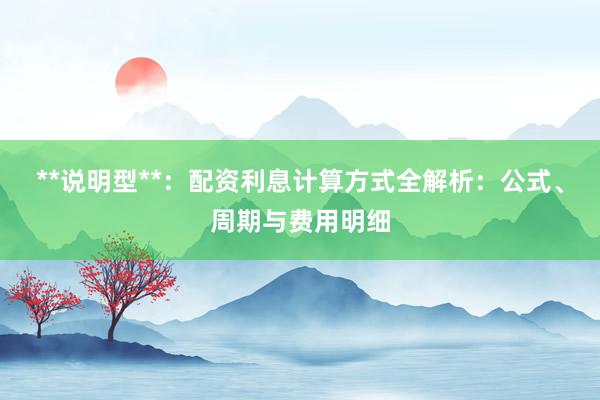 **说明型**：配资利息计算方式全解析：公式、周期与费用明细