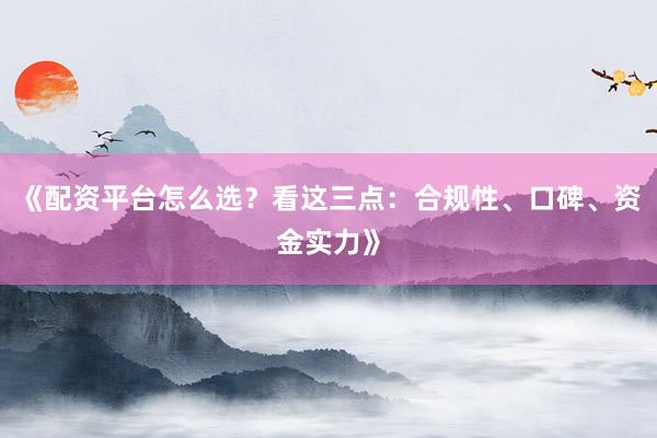 《配资平台怎么选？看这三点：合规性、口碑、资金实力》