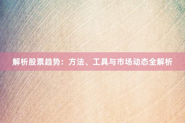 解析股票趋势：方法、工具与市场动态全解析
