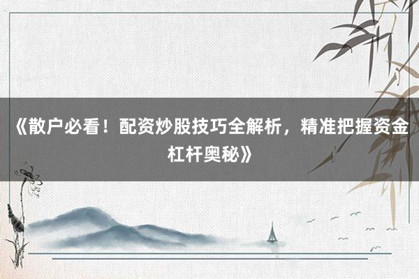 《散户必看！配资炒股技巧全解析，精准把握资金杠杆奥秘》
