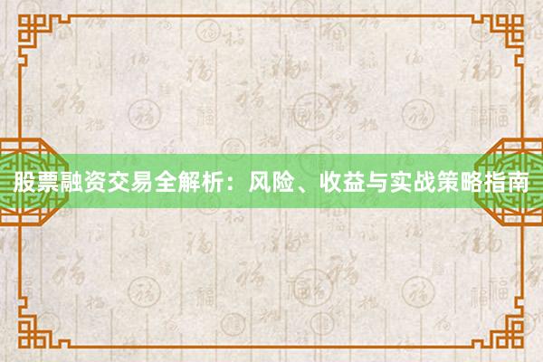 股票融资交易全解析：风险、收益与实战策略指南
