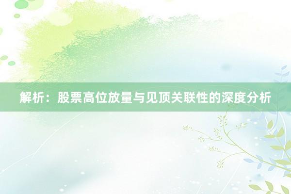 解析：股票高位放量与见顶关联性的深度分析