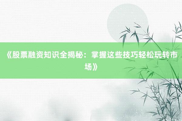 《股票融资知识全揭秘：掌握这些技巧轻松玩转市场》