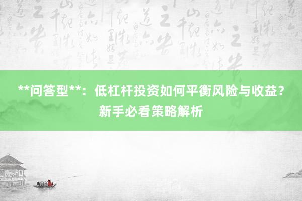 **问答型**：低杠杆投资如何平衡风险与收益？新手必看策略解析