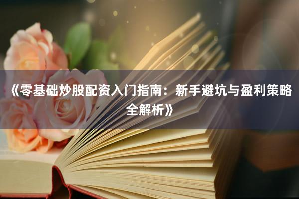 《零基础炒股配资入门指南：新手避坑与盈利策略全解析》