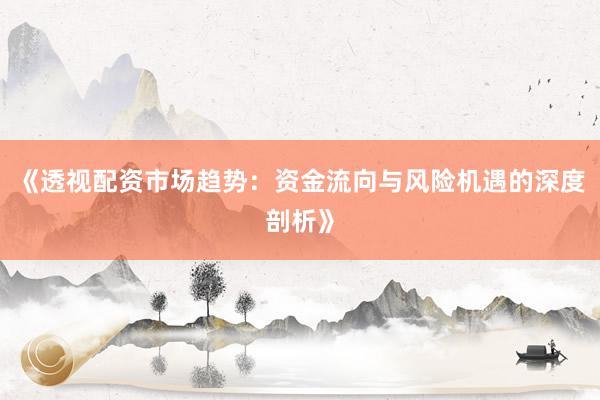 《透视配资市场趋势：资金流向与风险机遇的深度剖析》