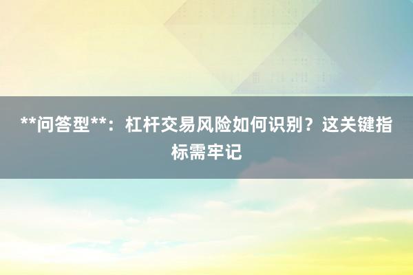 **问答型**：杠杆交易风险如何识别？这关键指标需牢记
