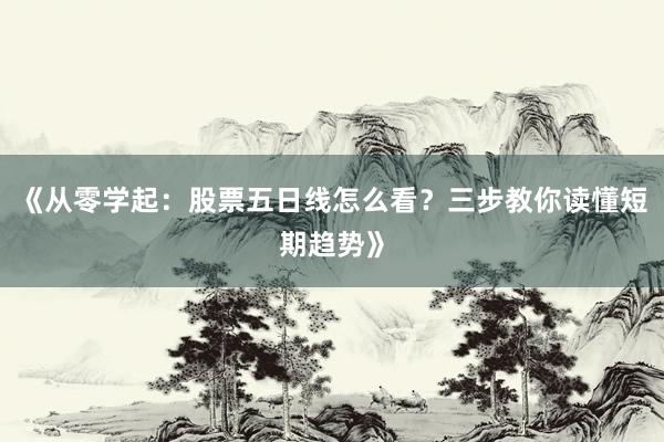 《从零学起：股票五日线怎么看？三步教你读懂短期趋势》