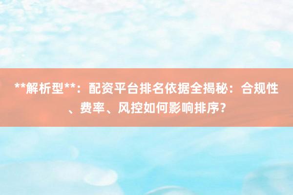 **解析型**：配资平台排名依据全揭秘：合规性、费率、风控如何影响排序？