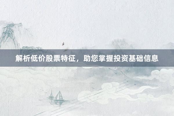 解析低价股票特征，助您掌握投资基础信息