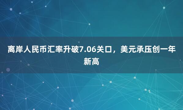 离岸人民币汇率升破7.06关口，美元承压创一年新高