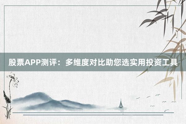 股票APP测评：多维度对比助您选实用投资工具