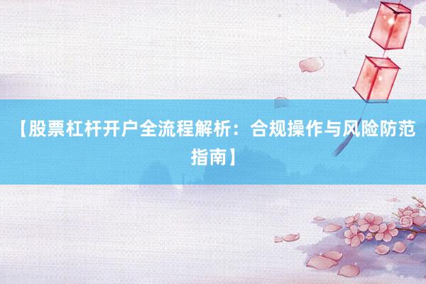 【股票杠杆开户全流程解析：合规操作与风险防范指南】