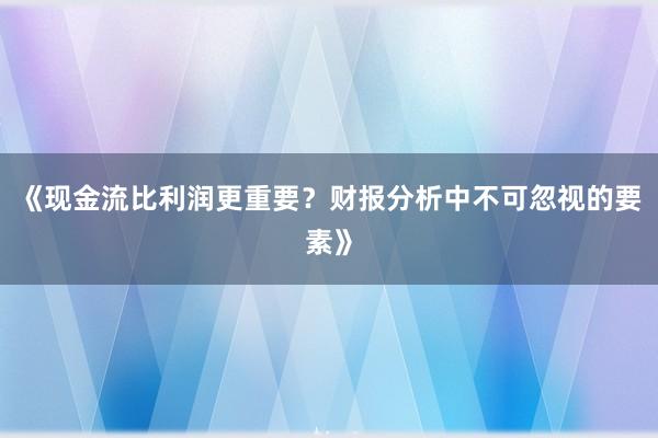 《现金流比利润更重要？财报分析中不可忽视的要素》