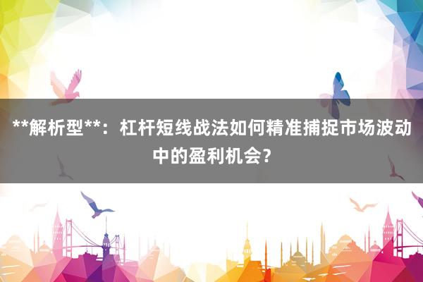 **解析型**：杠杆短线战法如何精准捕捉市场波动中的盈利机会？