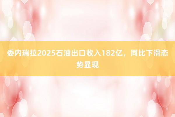 委内瑞拉2025石油出口收入182亿，同比下滑态势显现