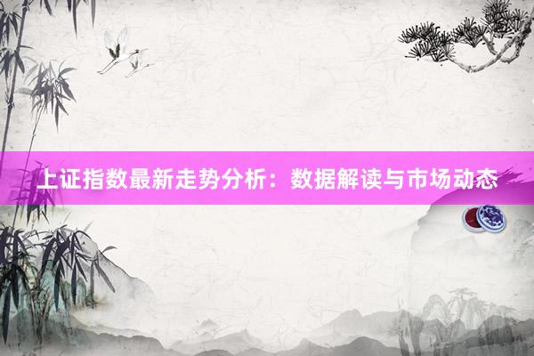 上证指数最新走势分析：数据解读与市场动态