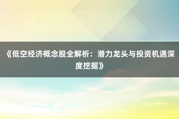 《低空经济概念股全解析：潜力龙头与投资机遇深度挖掘》
